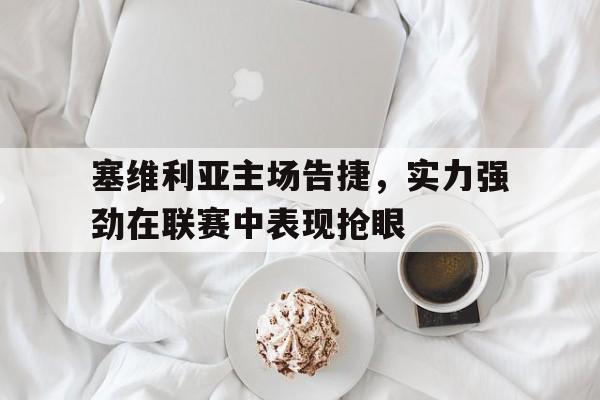 塞维利亚主场告捷，实力强劲在联赛中表现抢眼
