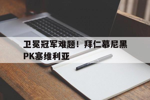 卫冕冠军难题！拜仁慕尼黑PK塞维利亚