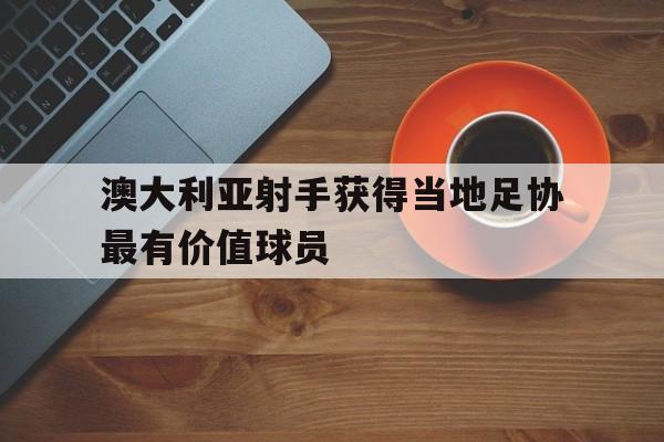 澳大利亚射手获得当地足协最有价值球员