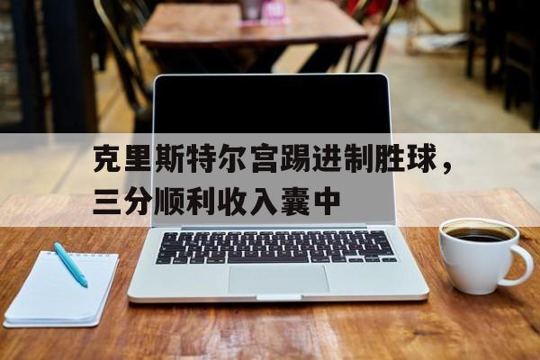克里斯特尔宫踢进制胜球，三分顺利收入囊中