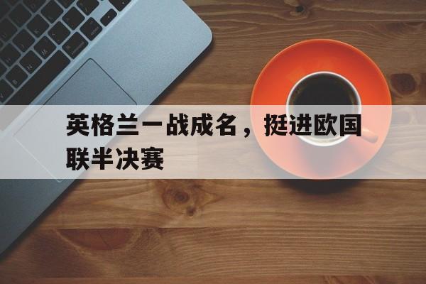 英格兰一战成名，挺进欧国联半决赛