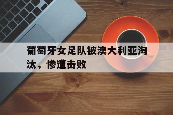 葡萄牙女足队被澳大利亚淘汰，惨遭击败